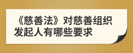 《慈善法》对慈善组织发起人有哪些要求