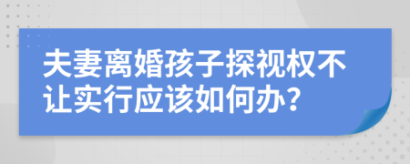 夫妻离婚孩子探视权不让实行应该如何办？