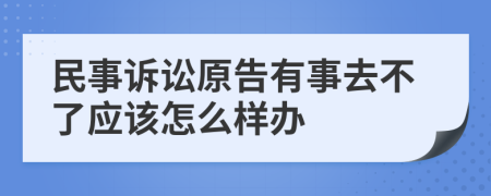 民事诉讼原告有事去不了应该怎么样办