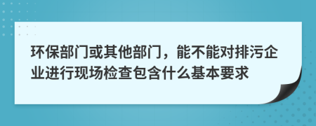 环保部门或其他部门，能不能对排污企业进行现场检查包含什么基本要求