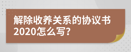 解除收养关系的协议书2020怎么写？
