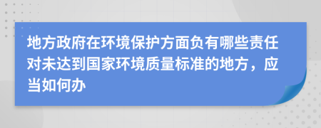 地方政府在环境保护方面负有哪些责任对未达到国家环境质量标准的地方，应当如何办