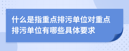 什么是指重点排污单位对重点排污单位有哪些具体要求