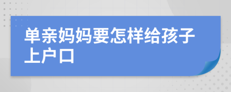 单亲妈妈要怎样给孩子上户口