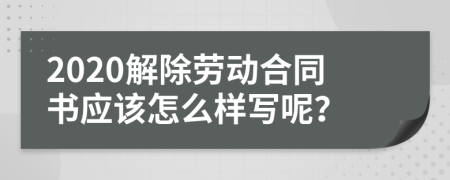 2020解除劳动合同书应该怎么样写呢？