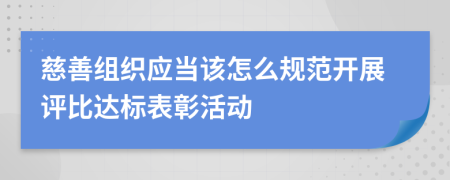 慈善组织应当该怎么规范开展评比达标表彰活动