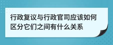 行政复议与行政官司应该如何区分它们之间有什么关系
