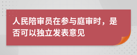 人民陪审员在参与庭审时，是否可以独立发表意见