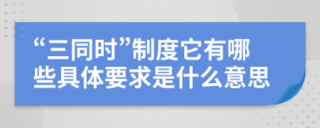 “三同时”制度它有哪些具体要求是什么意思