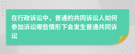 在行政诉讼中，普通的共同诉讼人如何参加诉讼哪些情形下会发生普通共同诉讼