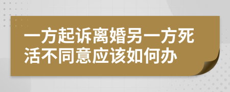 一方起诉离婚另一方死活不同意应该如何办