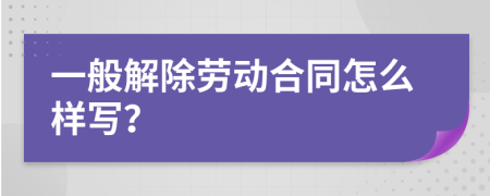 一般解除劳动合同怎么样写？