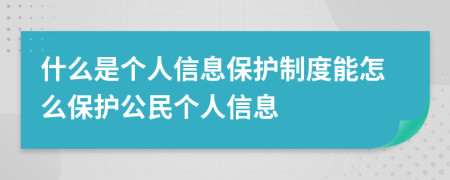 什么是个人信息保护制度能怎么保护公民个人信息