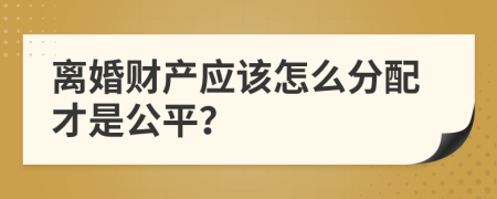 离婚财产应该怎么分配才是公平？