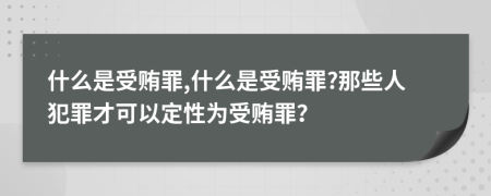 什么是受贿罪,什么是受贿罪?那些人犯罪才可以定性为受贿罪？