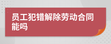 员工犯错解除劳动合同能吗