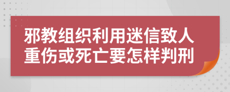 邪教组织利用迷信致人重伤或死亡要怎样判刑