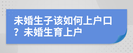 未婚生子该如何上户口？未婚生育上户