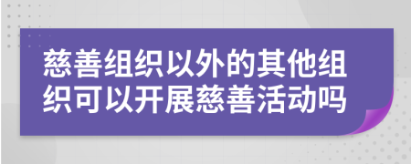 慈善组织以外的其他组织可以开展慈善活动吗