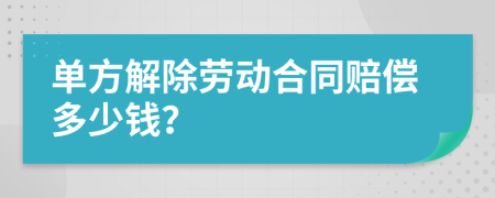 单方解除劳动合同赔偿多少钱？