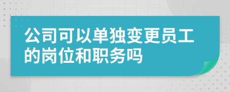 公司可以单独变更员工的岗位和职务吗