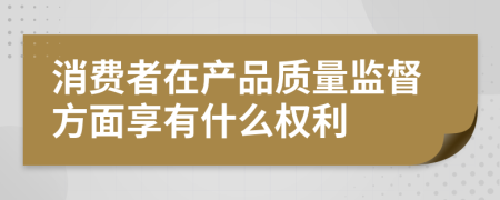 消费者在产品质量监督方面享有什么权利