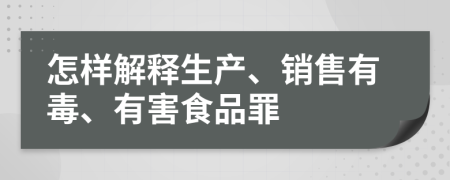 怎样解释生产、销售有毒、有害食品罪