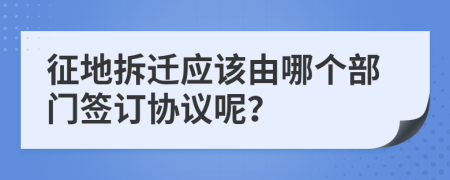 征地拆迁应该由哪个部门签订协议呢？