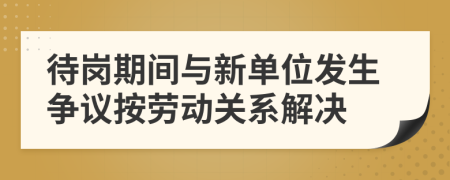 待岗期间与新单位发生争议按劳动关系解决