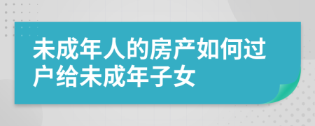 未成年人的房产如何过户给未成年子女