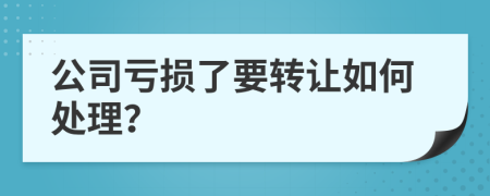 公司亏损了要转让如何处理？