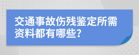 交通事故伤残鉴定所需资料都有哪些？