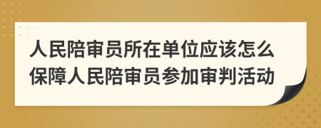 人民陪审员所在单位应该怎么保障人民陪审员参加审判活动