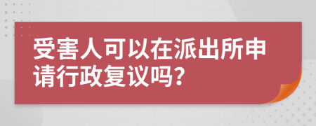 受害人可以在派出所申请行政复议吗？