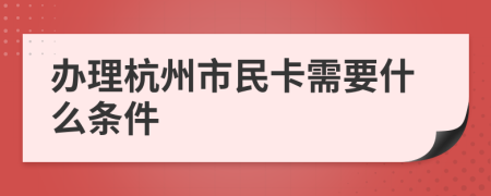 办理杭州市民卡需要什么条件