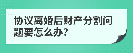 协议离婚后财产分割问题要怎么办？