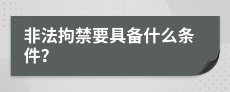 非法拘禁要具备什么条件？