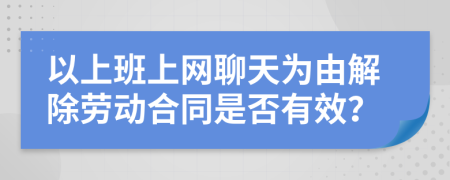 以上班上网聊天为由解除劳动合同是否有效？