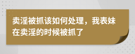 卖淫被抓该如何处理，我表妹在卖淫的时候被抓了