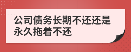 公司债务长期不还还是永久拖着不还