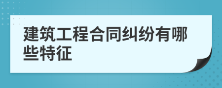 建筑工程合同纠纷有哪些特征