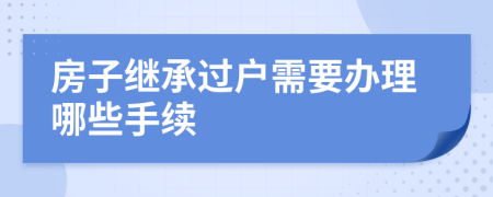 房子继承过户需要办理哪些手续