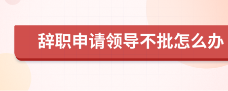 辞职申请领导不批怎么办