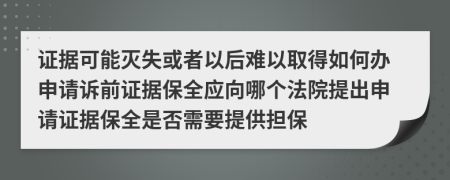 证据可能灭失或者以后难以取得如何办申请诉前证据保全应向哪个法院提出申请证据保全是否需要提供担保