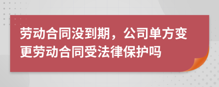 劳动合同没到期，公司单方变更劳动合同受法律保护吗