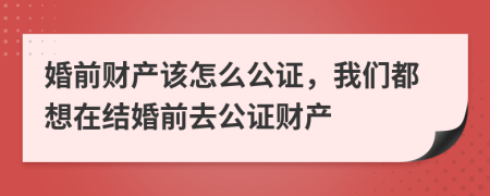 婚前财产该怎么公证，我们都想在结婚前去公证财产