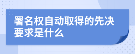 署名权自动取得的先决要求是什么