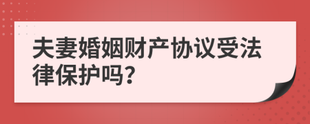 夫妻婚姻财产协议受法律保护吗？