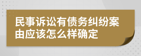 民事诉讼有债务纠纷案由应该怎么样确定