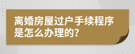 离婚房屋过户手续程序是怎么办理的？